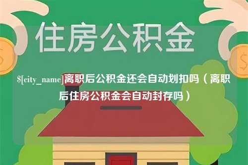 云浮离职后公积金还会自动划扣吗（离职后住房公积金会自动封存吗）