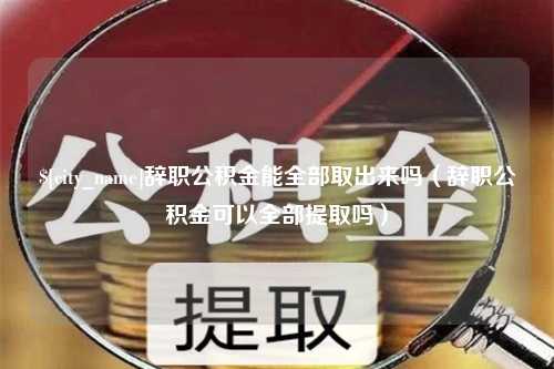 云浮辞职公积金能全部取出来吗（辞职公积金可以全部提取吗）