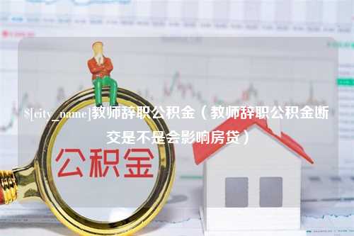 云浮教师辞职公积金（教师辞职公积金断交是不是会影响房贷）