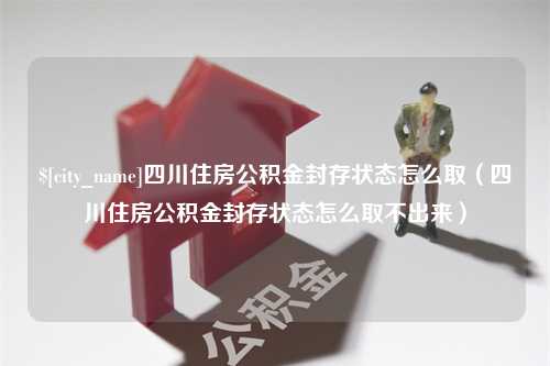 云浮四川住房公积金封存状态怎么取（四川住房公积金封存状态怎么取不出来）