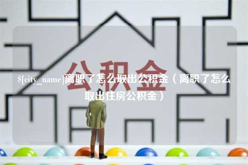 云浮离职了怎么取出公积金（离职了怎么取出住房公积金）