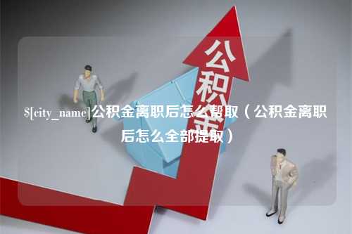 云浮公积金离职后怎么帮取（公积金离职后怎么全部提取）