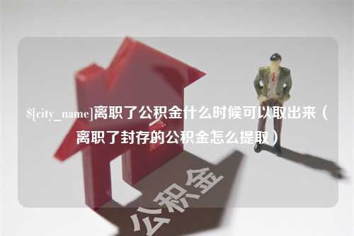 云浮离职了公积金什么时候可以取出来（离职了封存的公积金怎么提取）